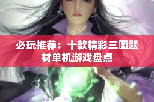 必玩推荐：十款精彩三国题材单机游戏盘点