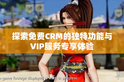 探索免费CRM的独特功能与VIP服务专享体验