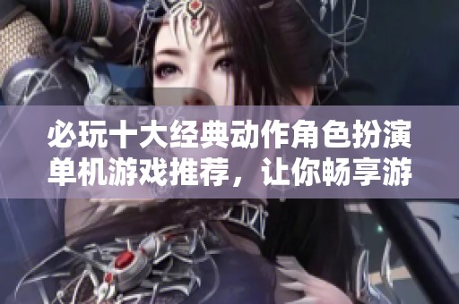 必玩十大经典动作角色扮演单机游戏推荐，让你畅享游戏乐趣