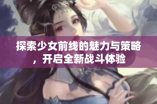 探索少女前线的魅力与策略，开启全新战斗体验