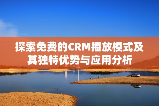 探索免费的CRM播放模式及其独特优势与应用分析