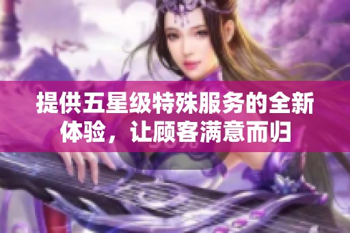 提供五星级特殊服务的全新体验，让顾客满意而归