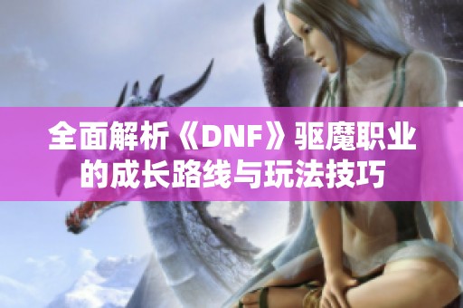 全面解析《DNF》驱魔职业的成长路线与玩法技巧