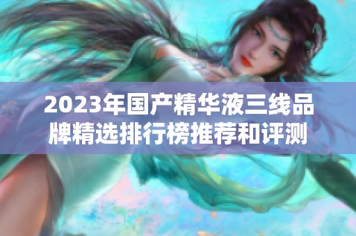 2023年国产精华液三线品牌精选排行榜推荐和评测