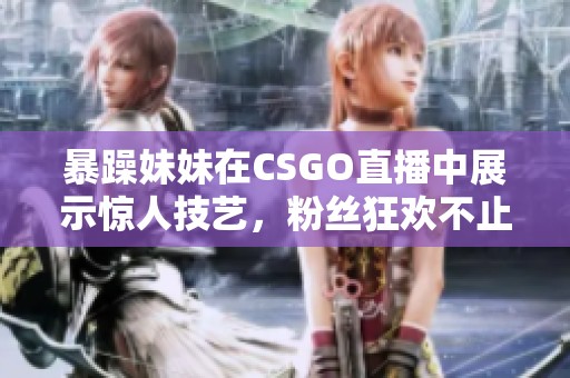 暴躁妹妹在CSGO直播中展示惊人技艺，粉丝狂欢不止