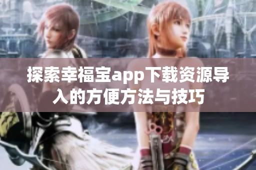 探索幸福宝app下载资源导入的方便方法与技巧