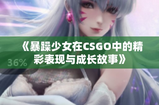 《暴躁少女在CSGO中的精彩表现与成长故事》