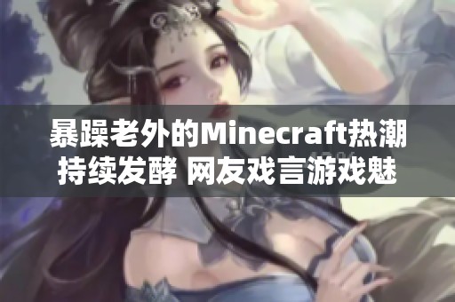 暴躁老外的Minecraft热潮持续发酵 网友戏言游戏魅力无限