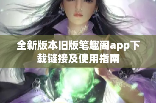 全新版本旧版笔趣阁app下载链接及使用指南