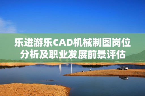 乐进游乐CAD机械制图岗位分析及职业发展前景评估