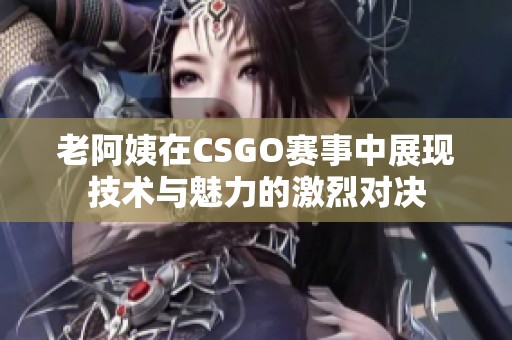 老阿姨在CSGO赛事中展现技术与魅力的激烈对决