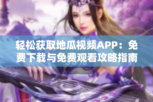 轻松获取地瓜视频APP：免费下载与免费观看攻略指南