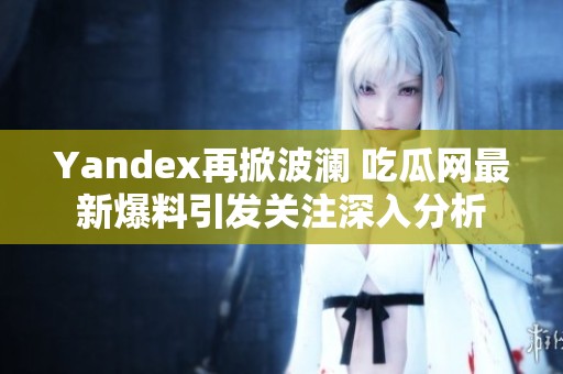 Yandex再掀波澜 吃瓜网最新爆料引发关注深入分析