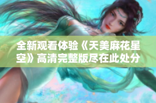 全新观看体验《天美麻花星空》高清完整版尽在此处分享