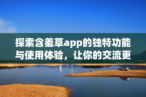 探索含羞草app的独特功能与使用体验，让你的交流更有趣