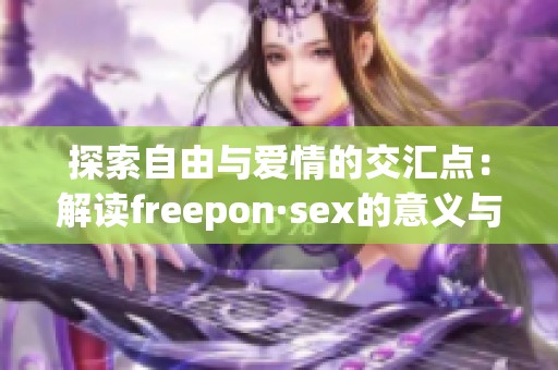 探索自由与爱情的交汇点：解读freepon·sex的意义与启示