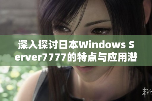 深入探讨日本Windows Server7777的特点与应用潜力