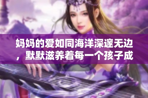 妈妈的爱如同海洋深邃无边，默默滋养着每一个孩子成长