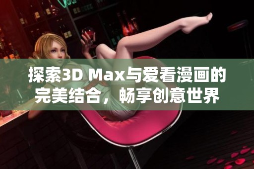 探索3D Max与爱看漫画的完美结合，畅享创意世界