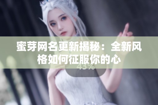 蜜芽网名更新揭秘：全新风格如何征服你的心