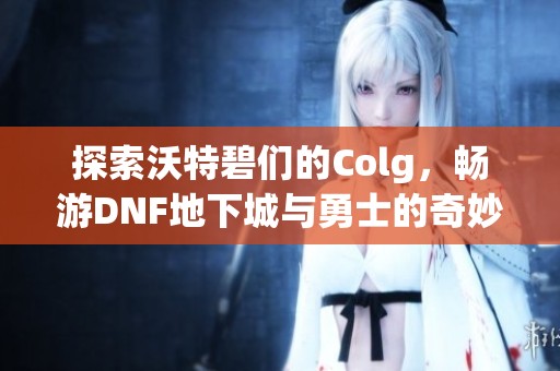 探索沃特碧们的Colg，畅游DNF地下城与勇士的奇妙天空