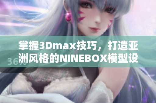 掌握3Dmax技巧，打造亚洲风格的NINEBOX模型设计体验