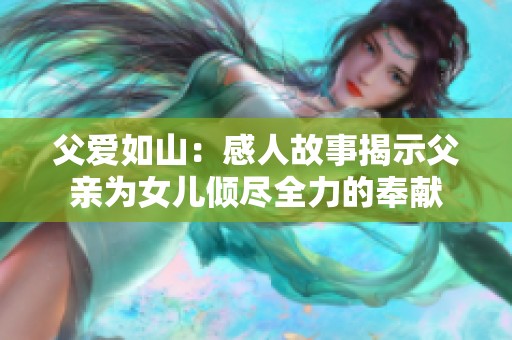 父爱如山：感人故事揭示父亲为女儿倾尽全力的奉献