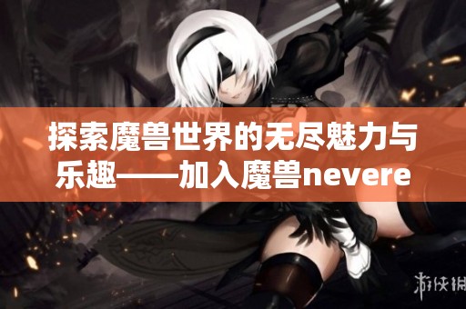 探索魔兽世界的无尽魅力与乐趣——加入魔兽neverend吧！