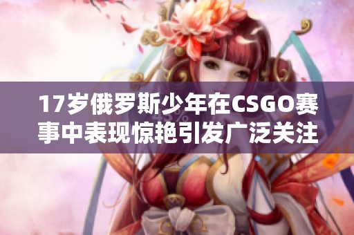 17岁俄罗斯少年在CSGO赛事中表现惊艳引发广泛关注