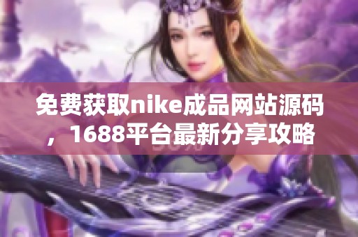 免费获取nike成品网站源码，1688平台最新分享攻略