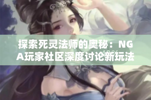 探索死灵法师的奥秘：NGA玩家社区深度讨论新玩法与策略