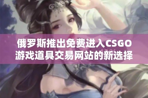 俄罗斯推出免费进入CSGO游戏道具交易网站的新选择