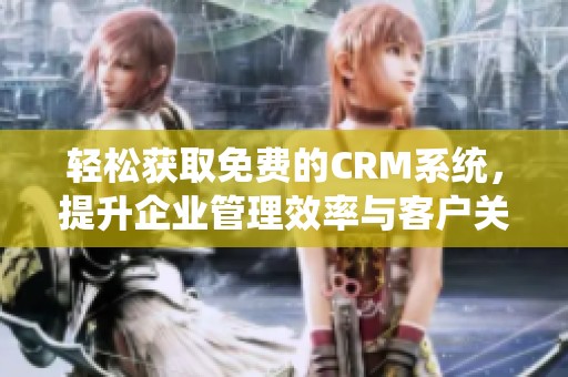 轻松获取免费的CRM系统，提升企业管理效率与客户关系