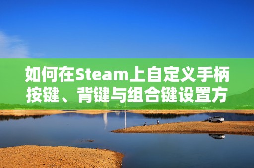 如何在Steam上自定义手柄按键、背键与组合键设置方法详解