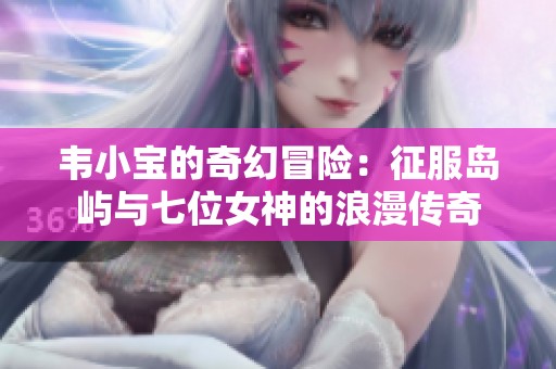 韦小宝的奇幻冒险：征服岛屿与七位女神的浪漫传奇