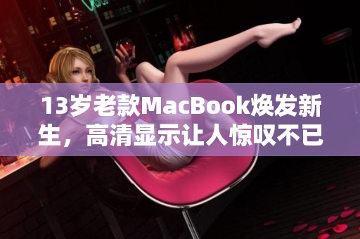 13岁老款MacBook焕发新生，高清显示让人惊叹不已