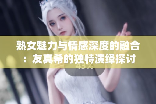 熟女魅力与情感深度的融合：友真希的独特演绎探讨