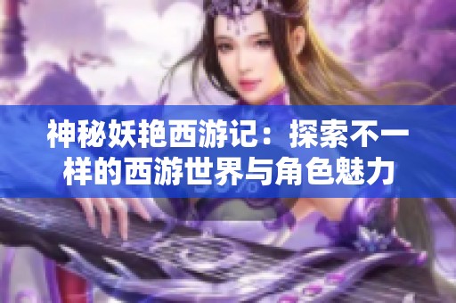 神秘妖艳西游记：探索不一样的西游世界与角色魅力