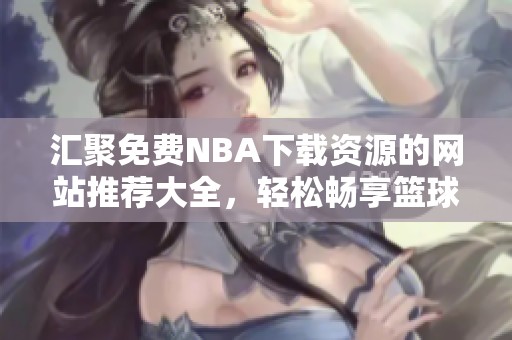 汇聚免费NBA下载资源的网站推荐大全，轻松畅享篮球激情