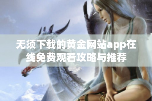 无须下载的黄金网站app在线免费观看攻略与推荐