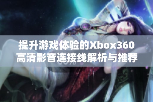 提升游戏体验的Xbox360高清影音连接线解析与推荐