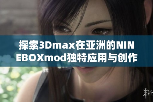 探索3Dmax在亚洲的NINEBOXmod独特应用与创作技巧