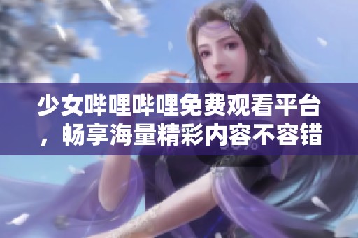 少女哔哩哔哩免费观看平台，畅享海量精彩内容不容错过