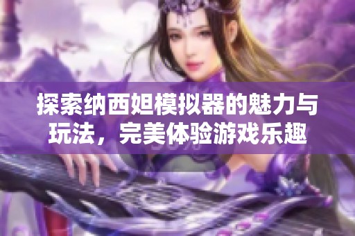 探索纳西妲模拟器的魅力与玩法，完美体验游戏乐趣