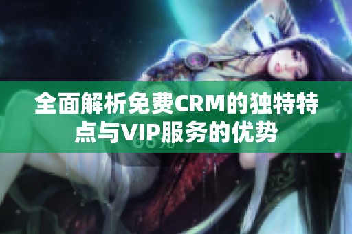 全面解析免费CRM的独特特点与VIP服务的优势