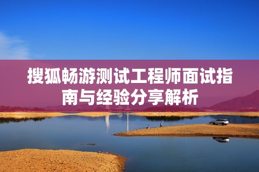 搜狐畅游测试工程师面试指南与经验分享解析