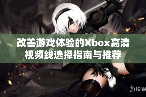 改善游戏体验的Xbox高清视频线选择指南与推荐