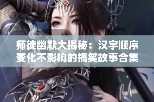 师徒幽默大揭秘：汉字顺序变化不影响的搞笑故事合集