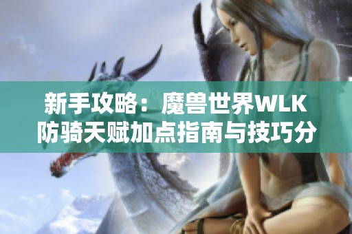 新手攻略：魔兽世界WLK防骑天赋加点指南与技巧分享