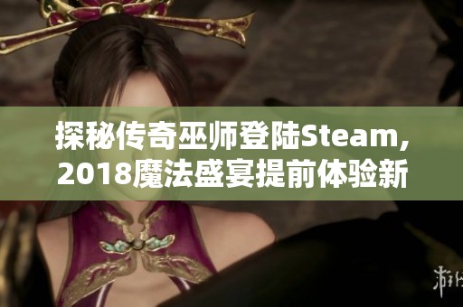 探秘传奇巫师登陆Steam,2018魔法盛宴提前体验新玩法